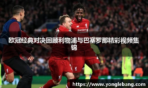 欧冠经典对决回顾利物浦与巴塞罗那精彩视频集锦