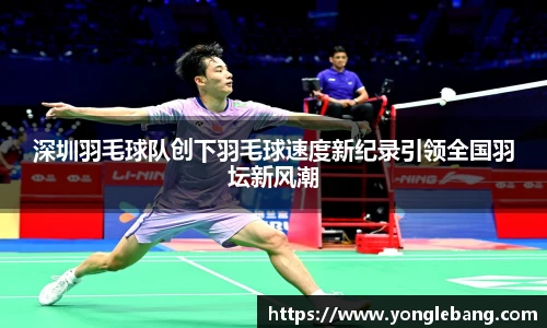 深圳羽毛球队创下羽毛球速度新纪录引领全国羽坛新风潮