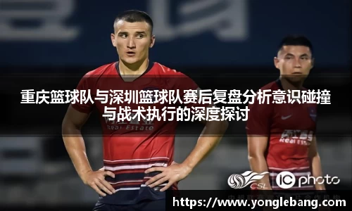 重庆篮球队与深圳篮球队赛后复盘分析意识碰撞与战术执行的深度探讨