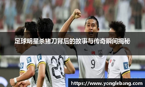 足球明星杀猪刀背后的故事与传奇瞬间揭秘
