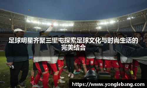 足球明星齐聚三里屯探索足球文化与时尚生活的完美结合